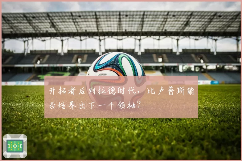 开拓者后利拉德时代，比卢普斯能否培养出下一个领袖？