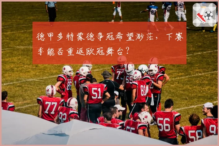 德甲多特蒙德争冠希望渺茫,下赛季能否重返欧冠舞台?