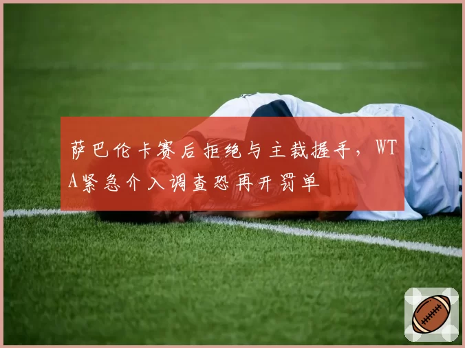 萨巴伦卡赛后拒绝与主裁握手,WTA紧急介入调查恐再开罚单