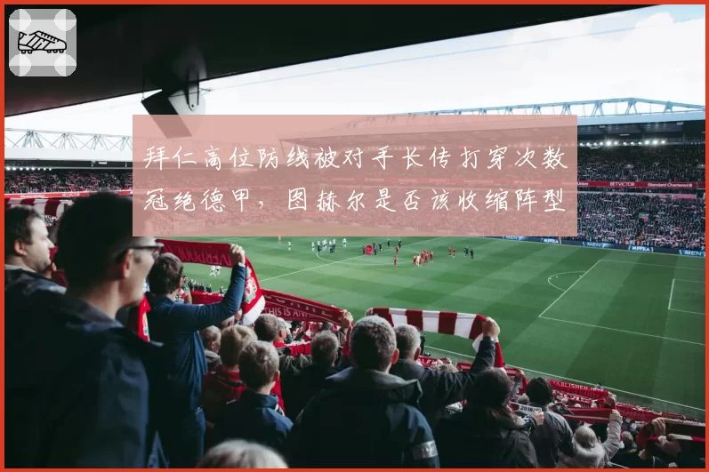 拜仁高位防线被对手长传打穿次数冠绝德甲，图赫尔是否该收缩阵型？
