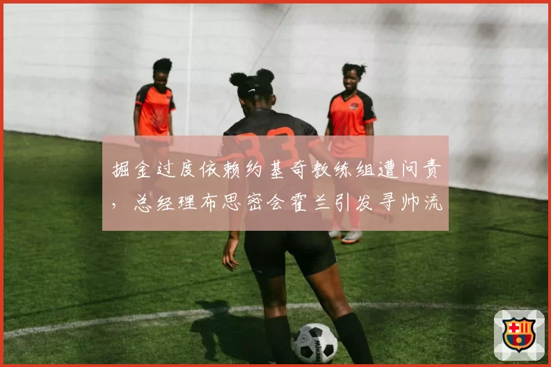 掘金过度依赖约基奇教练组遭问责，总经理布思密会霍兰引发寻帅流言