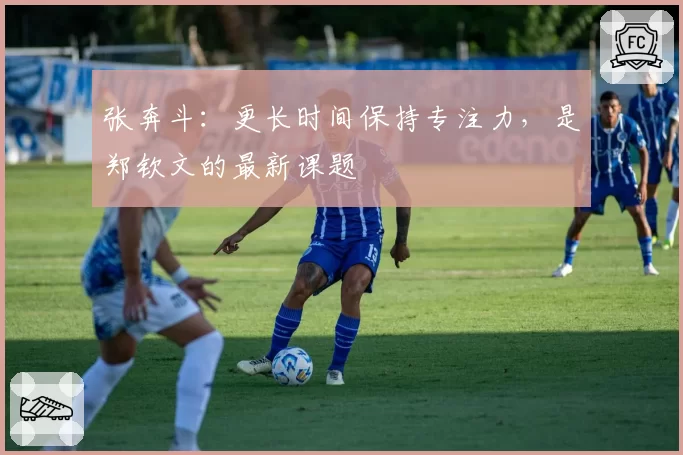 张奔斗：更长时间保持专注力，是郑钦文的最新课题