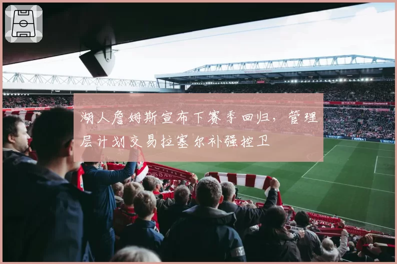 湖人詹姆斯宣布下赛季回归,管理层计划交易拉塞尔补强控卫