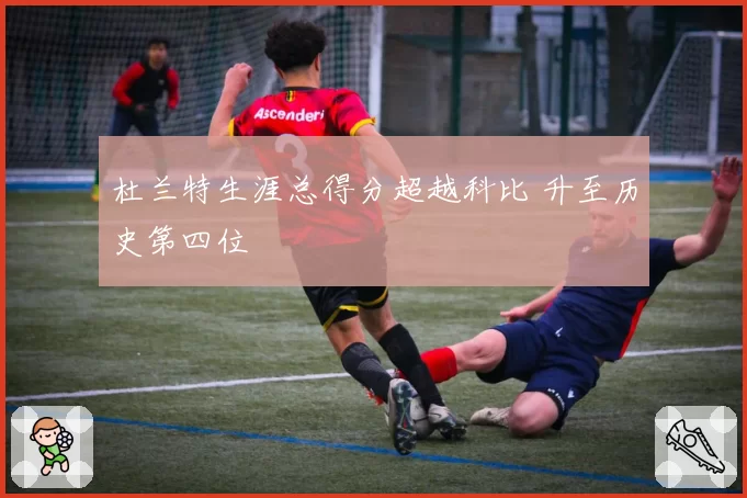 杜兰特生涯总得分超越科比 升至历史第四位