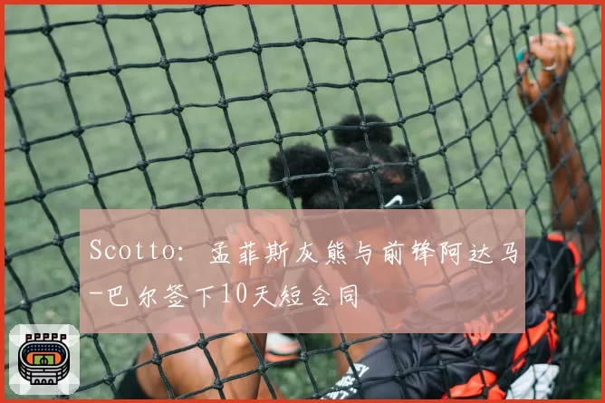 Scotto：孟菲斯灰熊与前锋阿达马-巴尔签下10天短合同