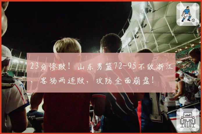 23分惨败！山东男篮72-95不敌浙江，客场两连败，攻防全面崩盘！