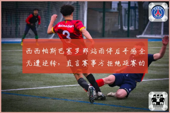 西西帕斯巴塞罗那站雨停后手感全无遭逆转，直言赛事方拒绝延赛的决定毁掉整场比赛