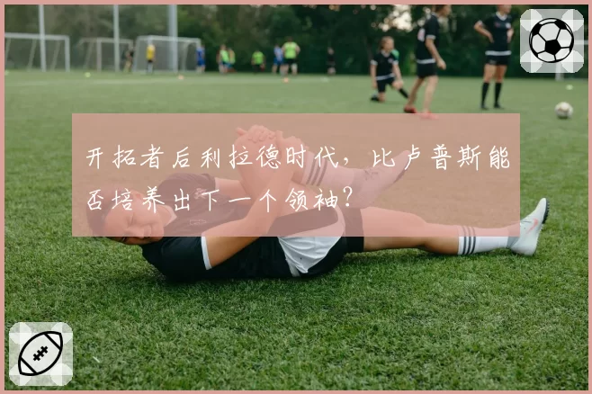 开拓者后利拉德时代，比卢普斯能否培养出下一个领袖？