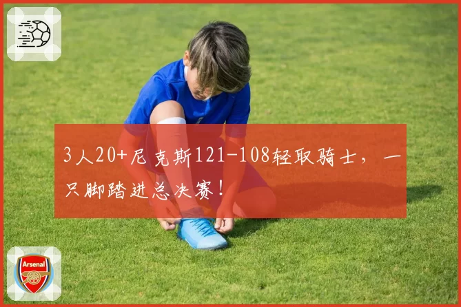 3人20+尼克斯121-108轻取骑士，一只脚踏进总决赛！