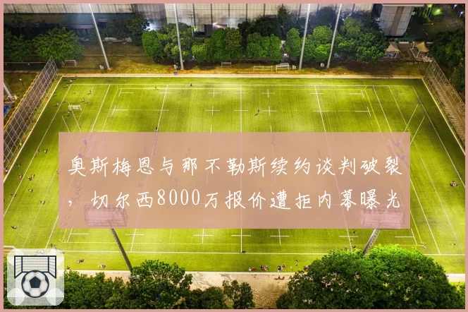 奥斯梅恩与那不勒斯续约谈判破裂,切尔西8000万报价遭拒内幕曝光