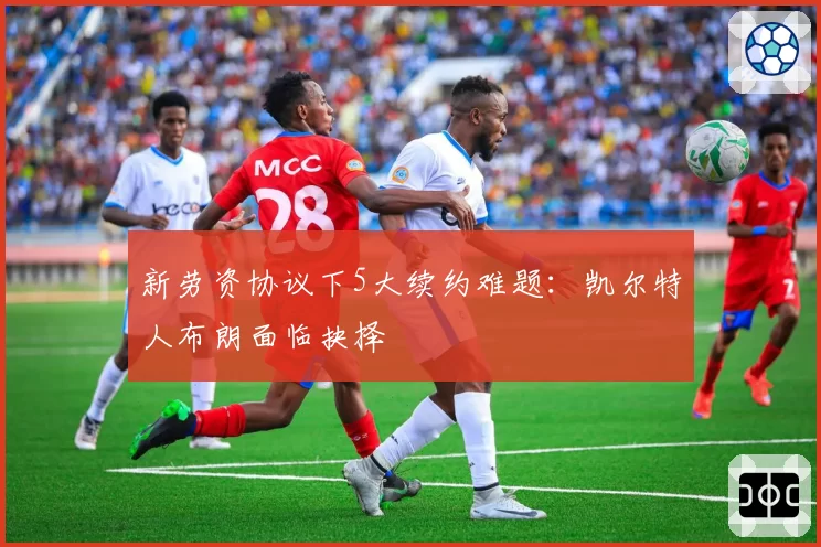 新劳资协议下5大续约难题：凯尔特人布朗面临抉择