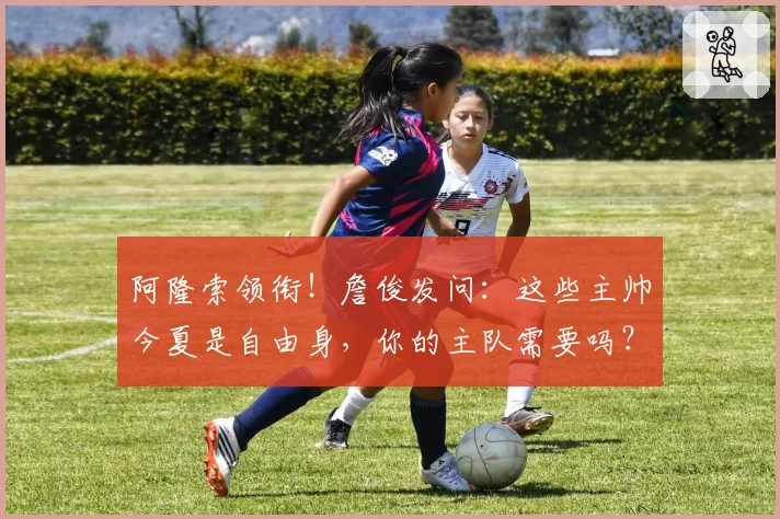 阿隆索领衔！詹俊发问：这些主帅今夏是自由身，你的主队需要吗？