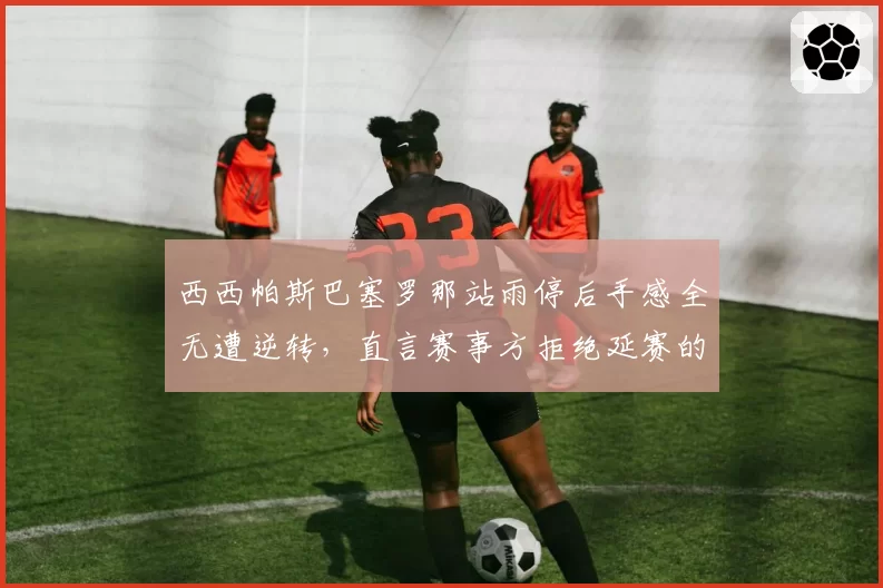 西西帕斯巴塞罗那站雨停后手感全无遭逆转，直言赛事方拒绝延赛的决定毁掉整场比赛