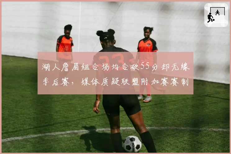 湖人詹眉组合场均合砍55分却无缘季后赛，媒体质疑联盟附加赛赛制合理性