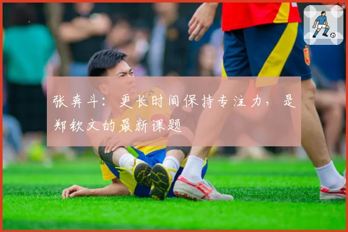 张奔斗：更长时间保持专注力，是郑钦文的最新课题