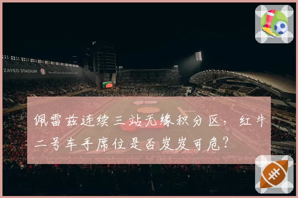 佩雷兹连续三站无缘积分区，红牛二号车手席位是否岌岌可危？