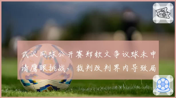 武汉网球公开赛郑钦文争议球未申请鹰眼挑战，裁判改判界内导致局面逆转输球