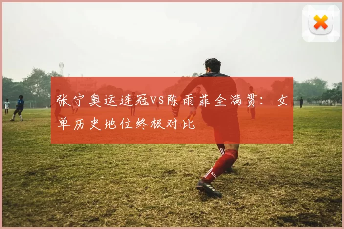 张宁奥运连冠vs陈雨菲全满贯:女单历史地位终极对比