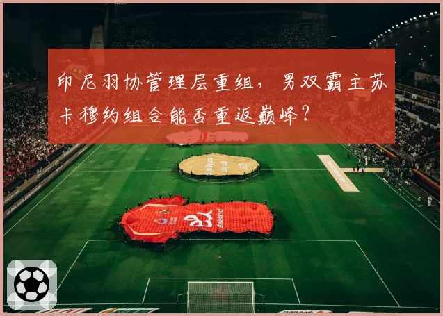 印尼羽协管理层重组，男双霸主苏卡穆约组合能否重返巅峰？