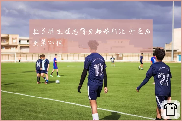 杜兰特生涯总得分超越科比 升至历史第四位