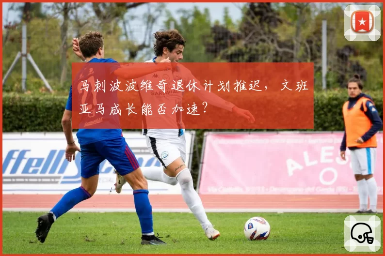 马刺波波维奇退休计划推迟，文班亚马成长能否加速？