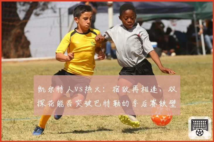 凯尔特人vs热火：宿敌再相逢，双探花能否突破巴特勒的季后赛铁壁？
