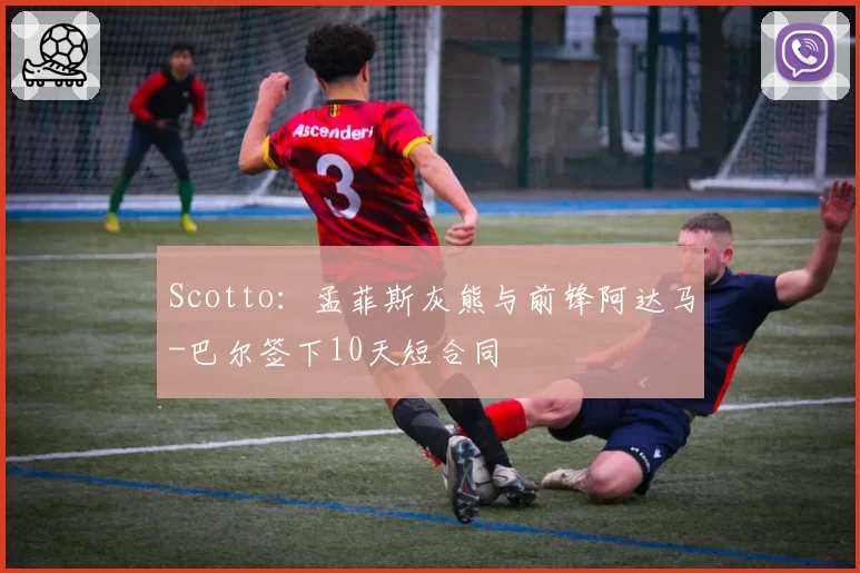Scotto：孟菲斯灰熊与前锋阿达马-巴尔签下10天短合同