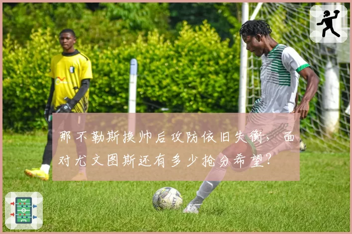 那不勒斯换帅后攻防依旧失衡，面对尤文图斯还有多少抢分希望？