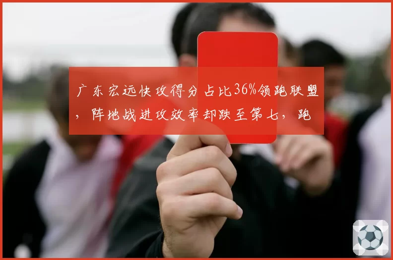 广东宏远快攻得分占比36%领跑联盟，阵地战进攻效率却跌至第七，跑轰战术上限在哪？