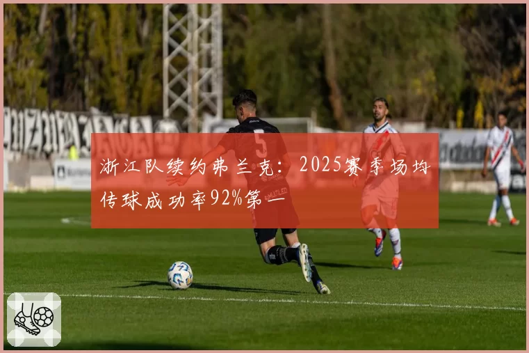 浙江队续约弗兰克：2025赛季场均传球成功率92%第一