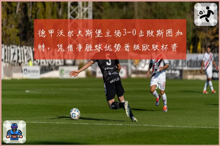 德甲沃尔夫斯堡主场3-0击败斯图加特,凭借净胜球优势晋级欧联杯资格赛