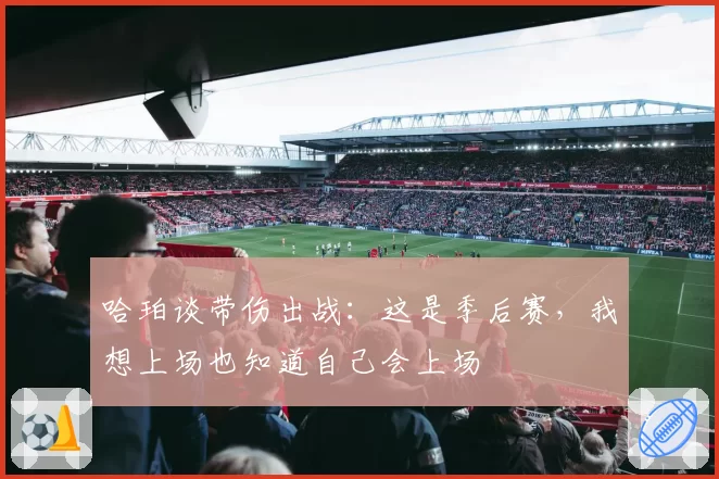 哈珀谈带伤出战：这是季后赛，我想上场也知道自己会上场
