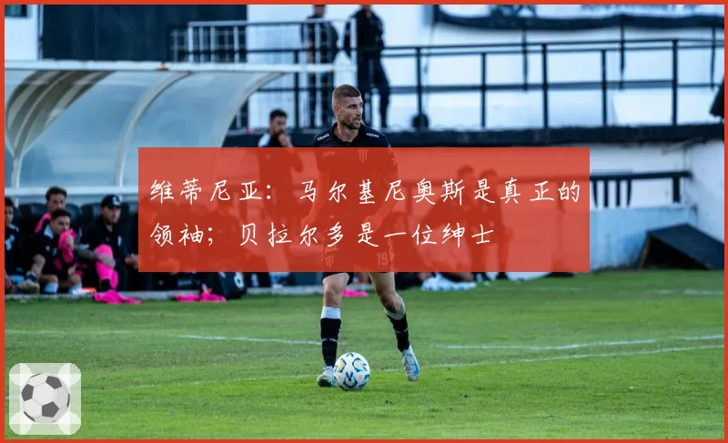 维蒂尼亚:马尔基尼奥斯是真正的领袖;贝拉尔多是一位绅士