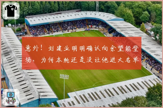 意外！刘建业明明确认向余望能登场，为何本轮还是没让他进大名单