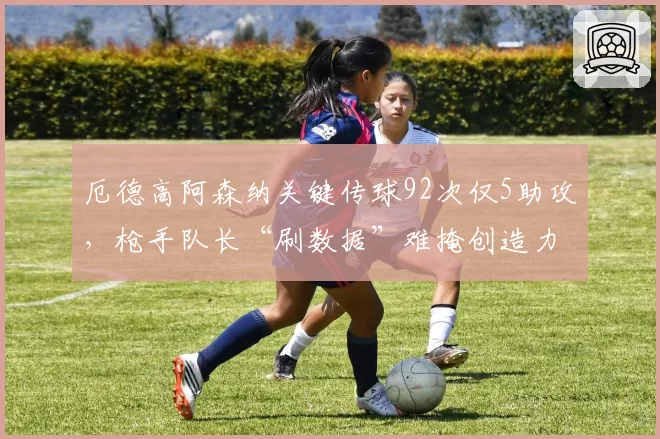 厄德高阿森纳关键传球92次仅5助攻，枪手队长“刷数据”难掩创造力不足
