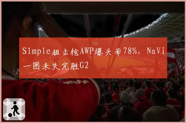 S1mple狙击枪AWP爆头率78%,NaVi一图未失完胜G2