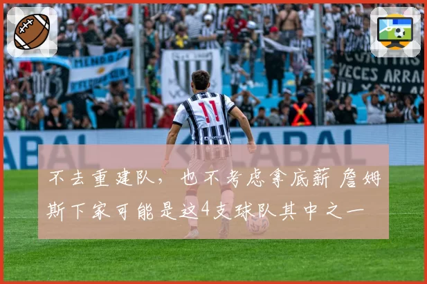 不去重建队，也不考虑拿底薪 詹姆斯下家可能是这4支球队其中之一