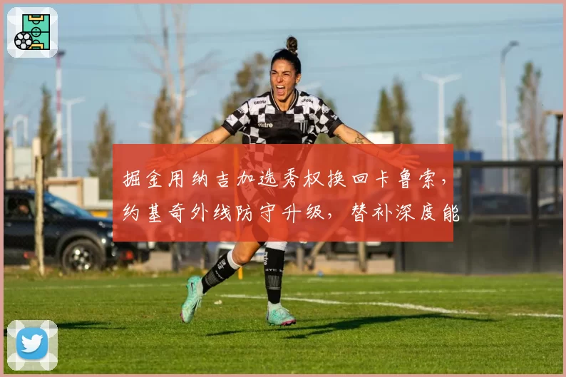掘金用纳吉加选秀权换回卡鲁索，约基奇外线防守升级，替补深度能否卫冕？