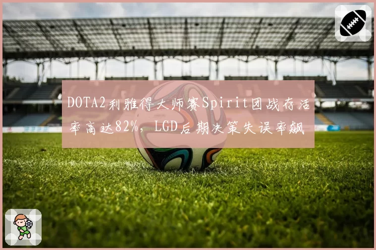 DOTA2利雅得大师赛Spirit团战存活率高达82%，LGD后期决策失误率飙升至45%