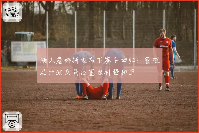 湖人詹姆斯宣布下赛季回归,管理层计划交易拉塞尔补强控卫