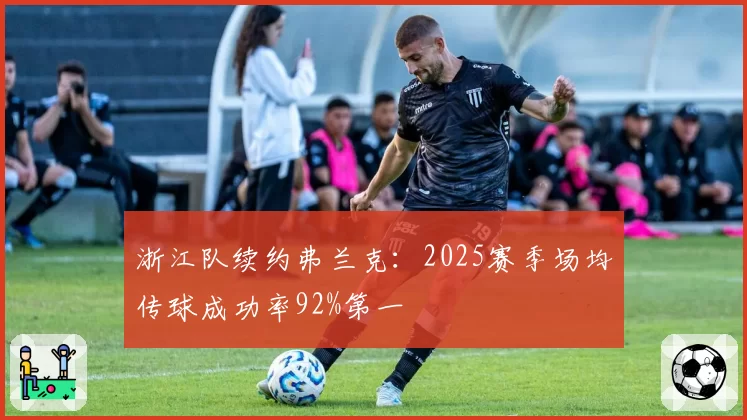 浙江队续约弗兰克：2025赛季场均传球成功率92%第一