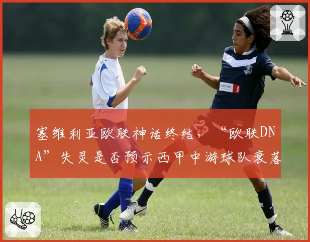 塞维利亚欧联神话终结，“欧联DNA”失灵是否预示西甲中游球队衰落？