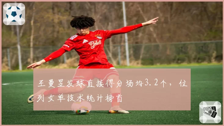 王曼昱发球直接得分场均3.2个，位列女单技术统计榜首