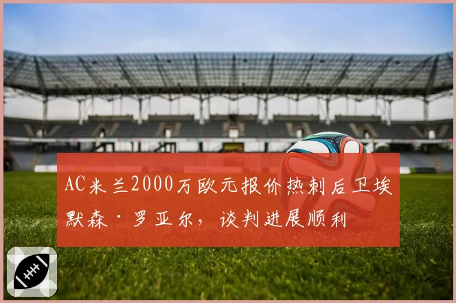 AC米兰2000万欧元报价热刺后卫埃默森·罗亚尔，谈判进展顺利