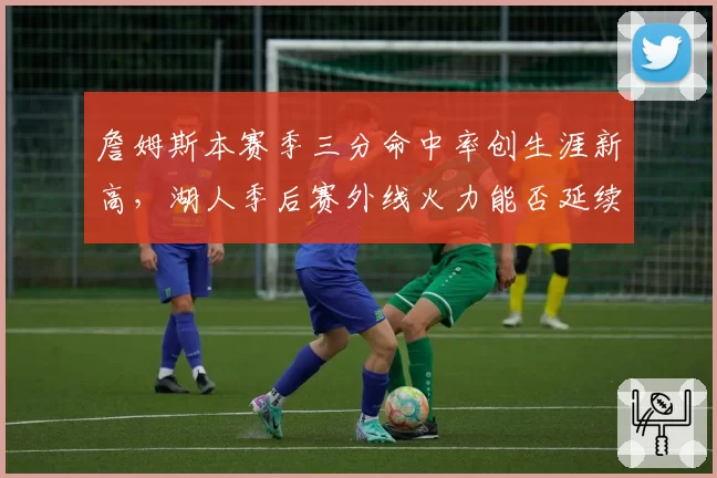 詹姆斯本赛季三分命中率创生涯新高，湖人季后赛外线火力能否延续？