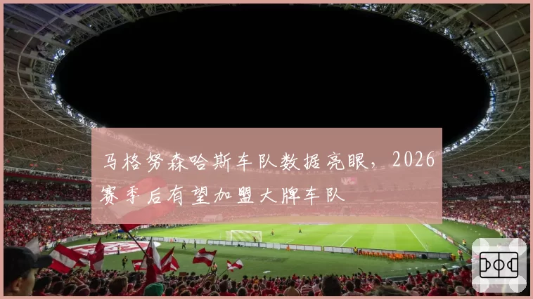 马格努森哈斯车队数据亮眼,2026赛季后有望加盟大牌车队