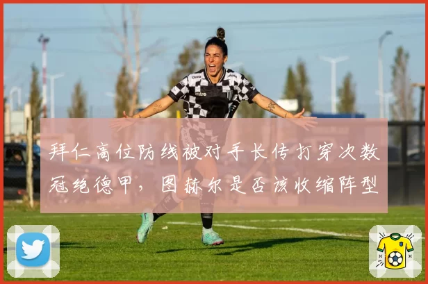 拜仁高位防线被对手长传打穿次数冠绝德甲，图赫尔是否该收缩阵型？