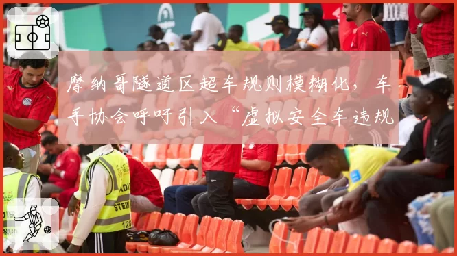 摩纳哥隧道区超车规则模糊化，车手协会呼吁引入“虚拟安全车违规重罚”