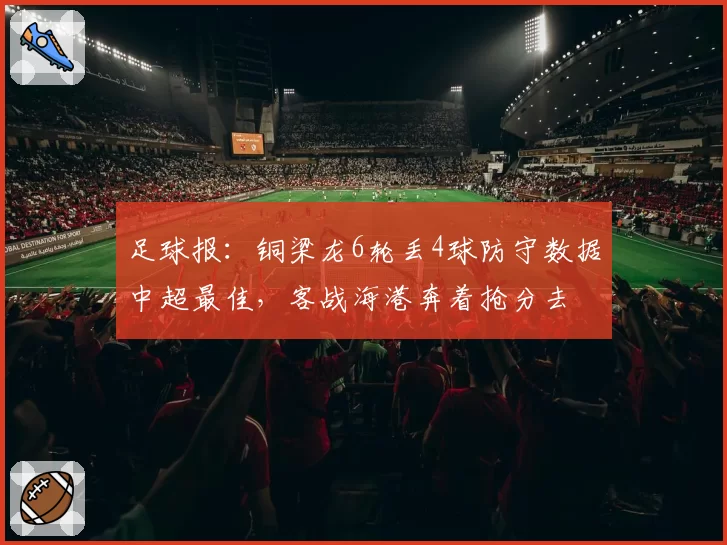 足球报：铜梁龙6轮丢4球防守数据中超最佳，客战海港奔着抢分去