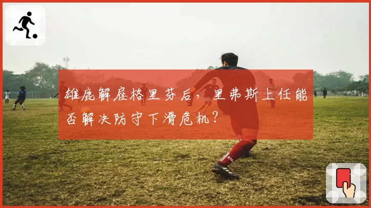 雄鹿解雇格里芬后，里弗斯上任能否解决防守下滑危机？
